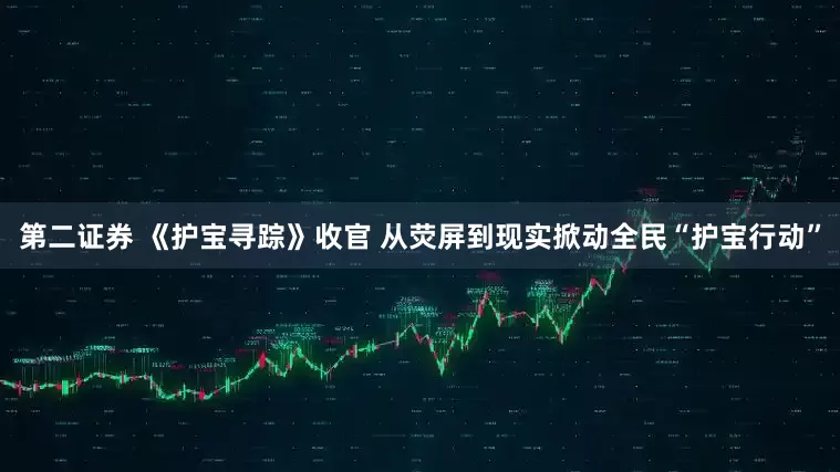 第二证券 《护宝寻踪》收官 从荧屏到现实掀动全民“护宝行动”