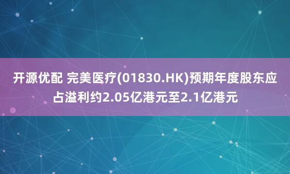 开源优配 完美医疗(01830.HK)预期年度股东应占溢利约2.05亿港元至2.1亿港元
