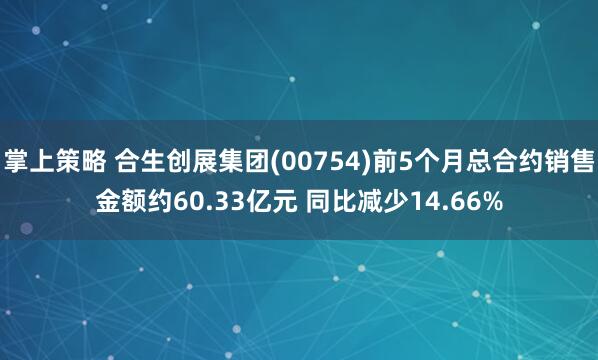 掌上策略 合生创展集团(00754)前5个月总合约销售金额约60.33亿元 同比减少14.66%