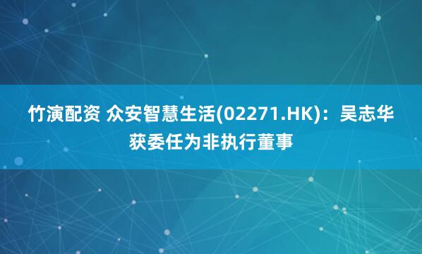 竹演配资 众安智慧生活(02271.HK)：吴志华获委任为非执行董事
