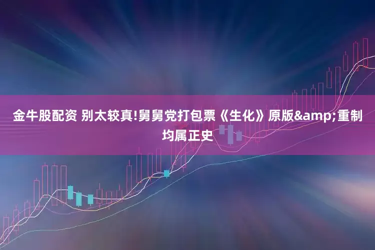 金牛股配资 别太较真!舅舅党打包票《生化》原版&重制均属正史