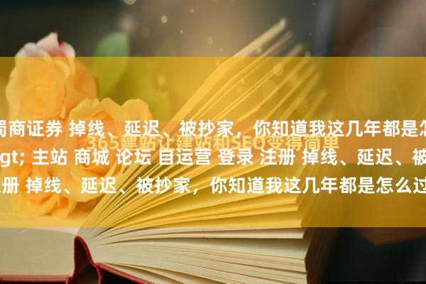蜀商证券 掉线、延迟、被抄家，你知道我这几年都是怎么过来的吗？\＂/> 主站 商城 论坛 自运营 登录 注册 掉线、延迟、被抄家，你知道我这几年都是怎么过来的吗？ ...