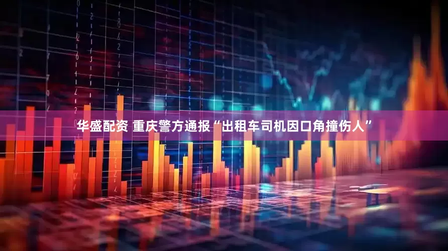 华盛配资 重庆警方通报“出租车司机因口角撞伤人”