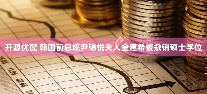 开源优配 韩国前总统尹锡悦夫人金建希被撤销硕士学位