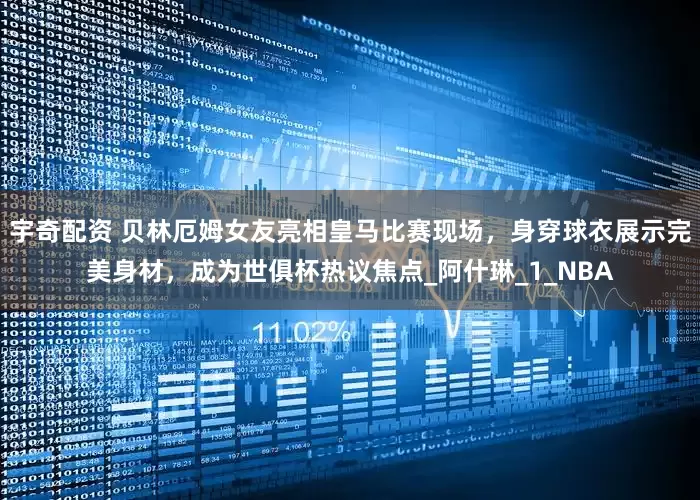 宇奇配资 贝林厄姆女友亮相皇马比赛现场，身穿球衣展示完美身材，成为世俱杯热议焦点_阿什琳_1_NBA