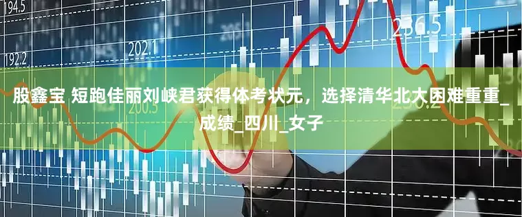 股鑫宝 短跑佳丽刘峡君获得体考状元，选择清华北大困难重重_成绩_四川_女子