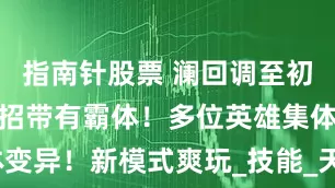 指南针股票 澜回调至初版！貂蝉大招带有霸体！多位英雄集体变异！新模式爽玩_技能_天赋_导弹飞行