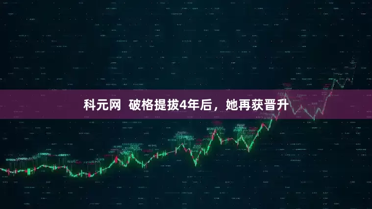 科元网  破格提拔4年后，她再获晋升