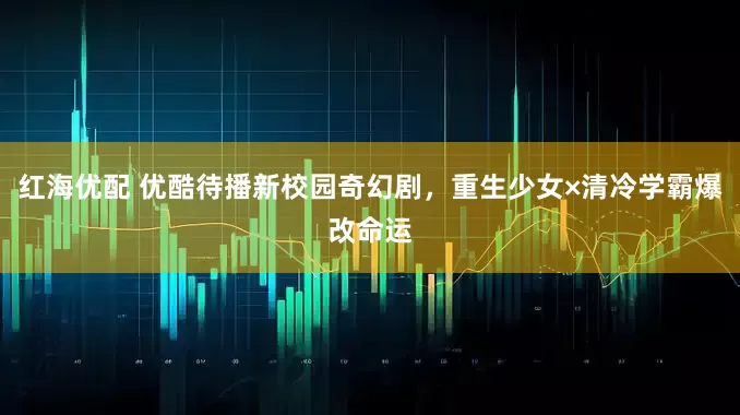 红海优配 优酷待播新校园奇幻剧，重生少女×清冷学霸爆改命运