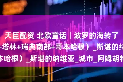 天臣配资 北欧童话｜波罗的海转了半个圈（里加+塔林+瑞典南部+哥本哈根）_斯堪的纳维亚_城市_阿姆胡特