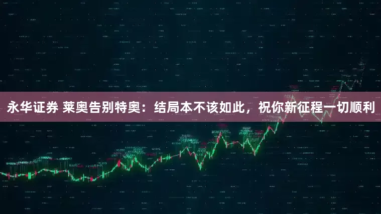 永华证券 莱奥告别特奥：结局本不该如此，祝你新征程一切顺利