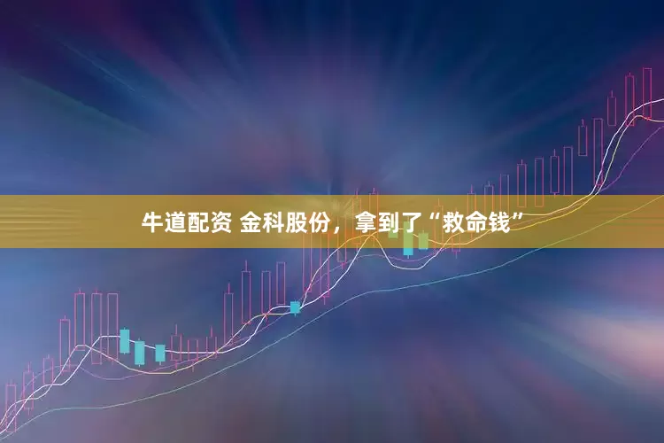 牛道配资 金科股份，拿到了“救命钱”