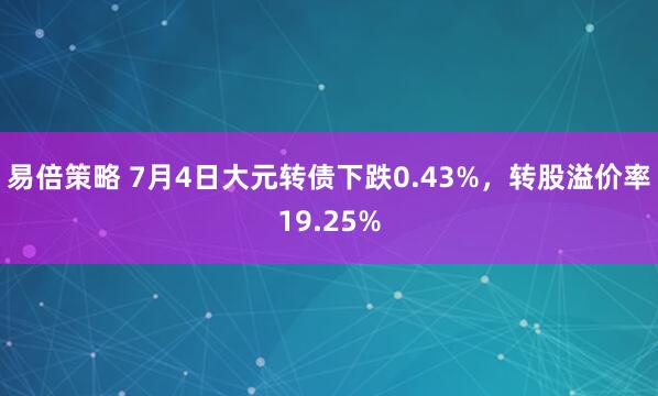 易倍策略 7月4日大元转债下跌0.43%，转股溢价率19.25%