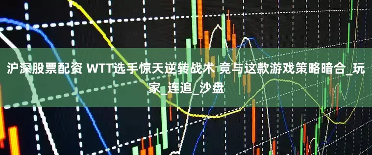 沪深股票配资 WTT选手惊天逆转战术 竟与这款游戏策略暗合_玩家_连追_沙盘