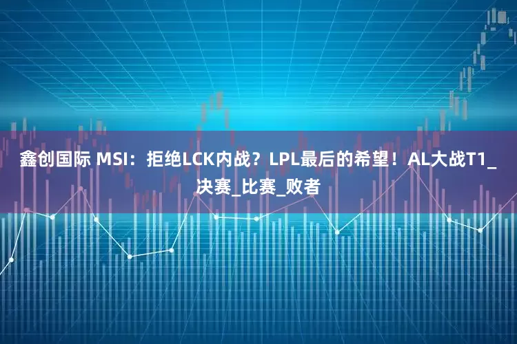 鑫创国际 MSI：拒绝LCK内战？LPL最后的希望！AL大战T1_决赛_比赛_败者