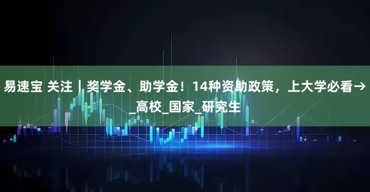 易速宝 关注｜奖学金、助学金！14种资助政策，上大学必看→_高校_国家_研究生