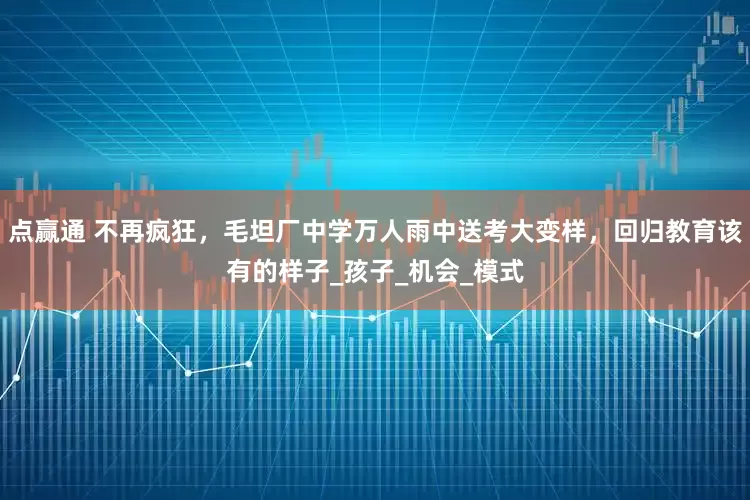 点赢通 不再疯狂，毛坦厂中学万人雨中送考大变样，回归教育该有的样子_孩子_机会_模式