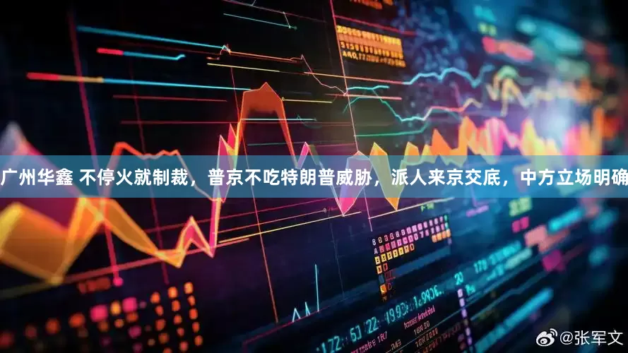 广州华鑫 不停火就制裁，普京不吃特朗普威胁，派人来京交底，中方立场明确