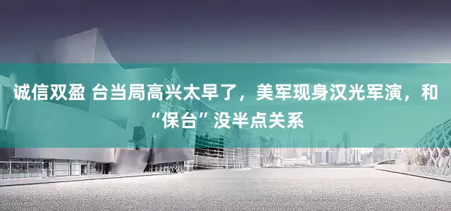 诚信双盈 台当局高兴太早了，美军现身汉光军演，和“保台”没半点关系