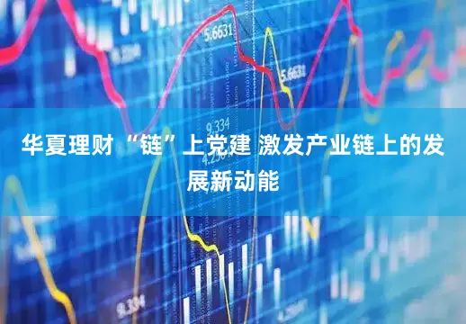 华夏理财 “链”上党建 激发产业链上的发展新动能