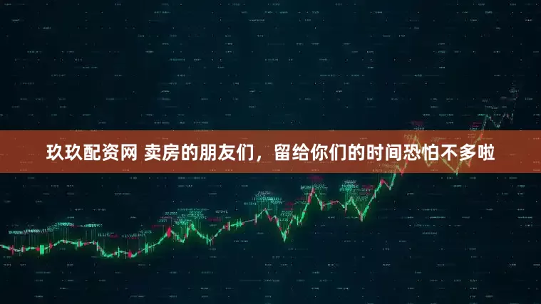 玖玖配资网 卖房的朋友们，留给你们的时间恐怕不多啦