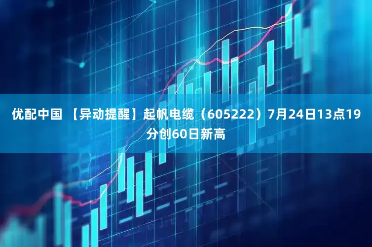 优配中国 【异动提醒】起帆电缆（605222）7月24日13点19分创60日新高