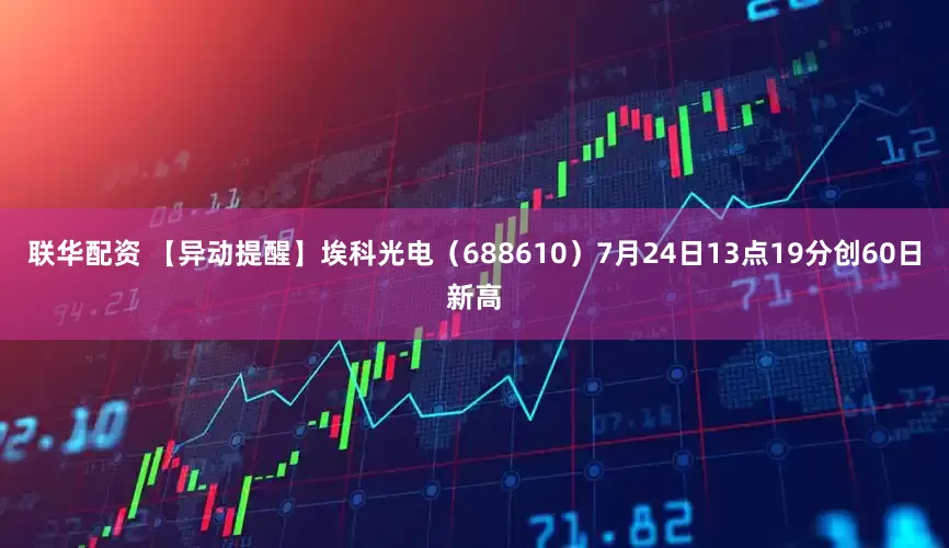 联华配资 【异动提醒】埃科光电（688610）7月24日13点19分创60日新高