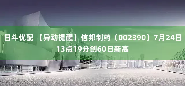 日斗优配 【异动提醒】信邦制药（002390）7月24日13点19分创60日新高