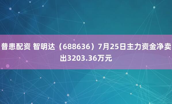 普患配资 智明达（688636）7月25日主力资金净卖出3203.36万元