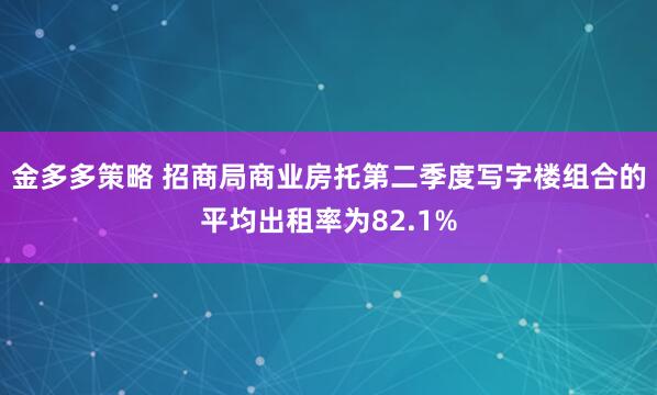 金多多策略 招商局商业房托第二季度写字楼组合的平均出租率为82.1%