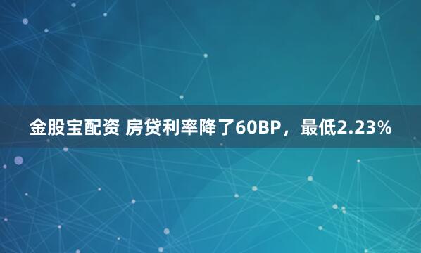 金股宝配资 房贷利率降了60BP，最低2.23%