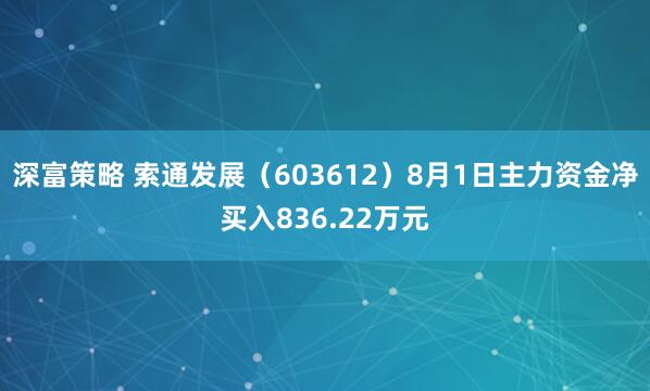 深富策略 索通发展（603612）8月1日主力资金净买入836.22万元