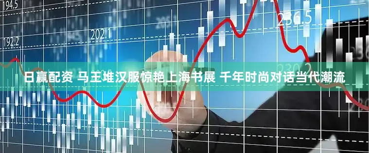 日赢配资 马王堆汉服惊艳上海书展 千年时尚对话当代潮流