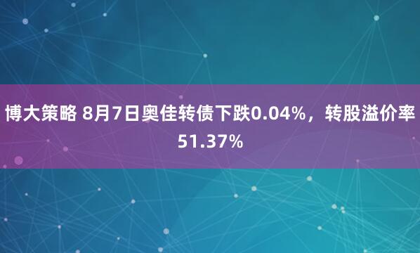博大策略 8月7日奥佳转债下跌0.04%，转股溢价率51.37%