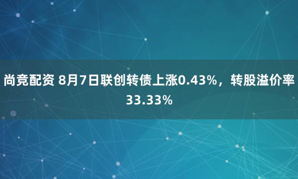 尚竞配资 8月7日联创转债上涨0.43%，转股溢价率33.33%