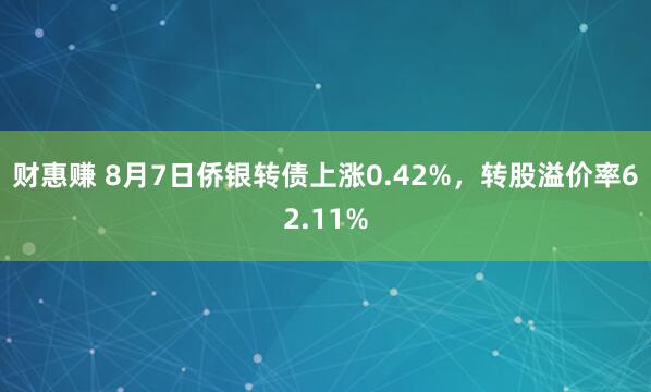 财惠赚 8月7日侨银转债上涨0.42%，转股溢价率62.11%