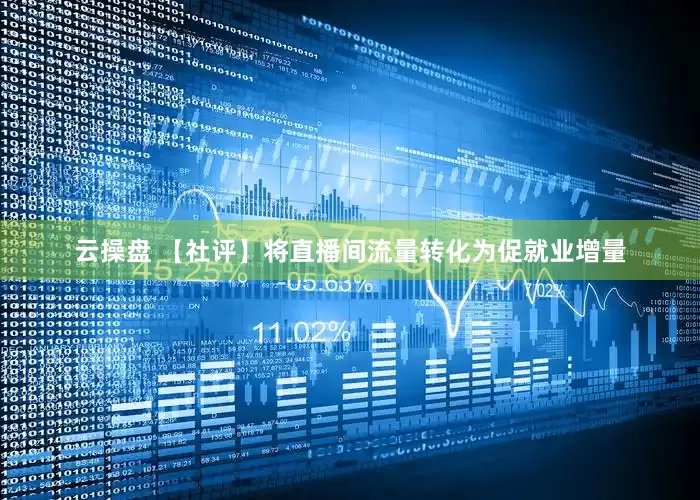 云操盘 【社评】将直播间流量转化为促就业增量