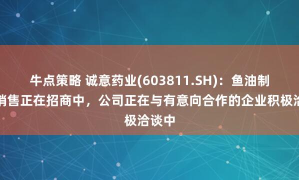 牛点策略 诚意药业(603811.SH)：鱼油制剂的销售正在招商中，公司正在与有意向合作的企业积极洽谈中
