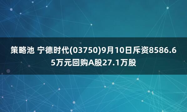 策略池 宁德时代(03750)9月10日斥资8586.65万元回购A股27.1万股