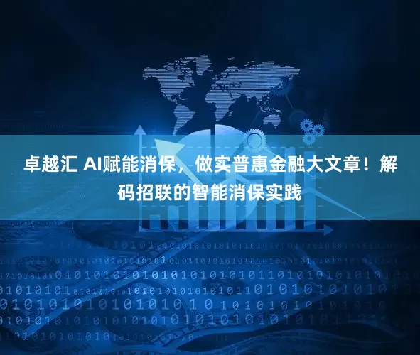 卓越汇 AI赋能消保,做实普惠金融大文章!解码招联的智能消保实践