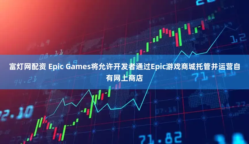 富灯网配资 Epic Games将允许开发者通过Epic游戏商城托管并运营自有网上商店
