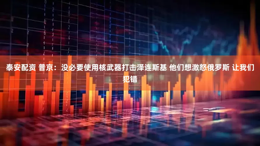 泰安配资 普京：没必要使用核武器打击泽连斯基 他们想激怒俄罗斯 让我们犯错