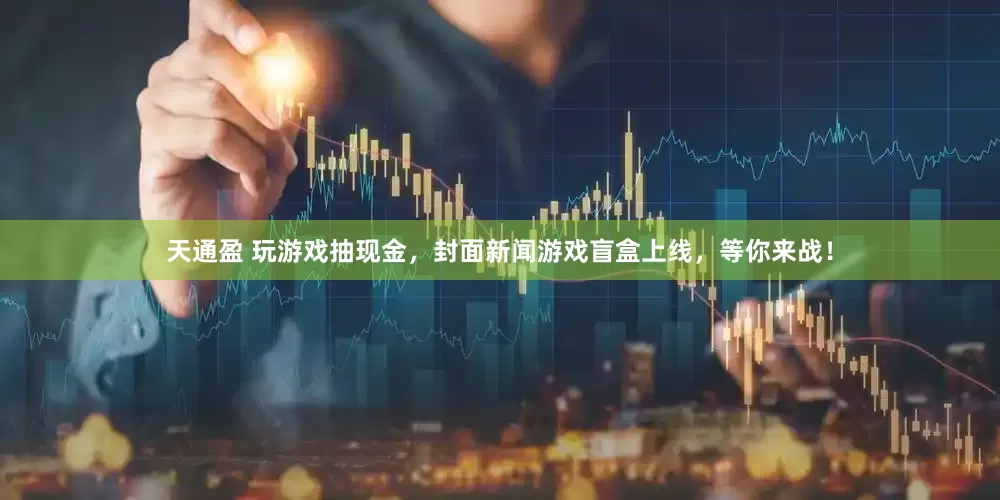 天通盈 玩游戏抽现金,封面新闻游戏盲盒上线,等你来战!