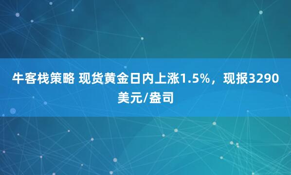 牛客栈策略 现货黄金日内上涨1.5%，现报3290美元/盎司