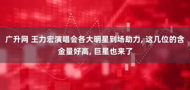 广升网 王力宏演唱会各大明星到场助力, 这几位的含金量好高, 巨星也来了