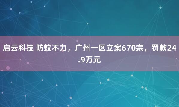 启云科技 防蚊不力,广州一区立案670宗,罚款24.9万元