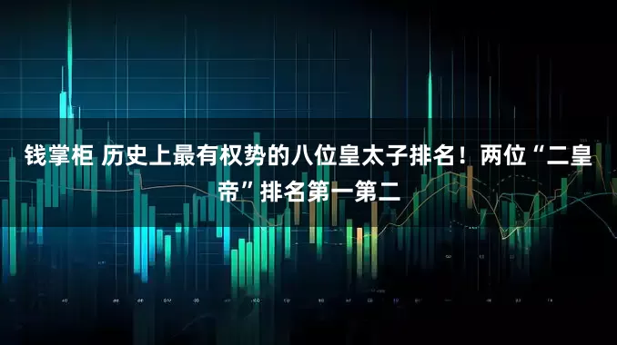 钱掌柜 历史上最有权势的八位皇太子排名！两位“二皇帝”排名第一第二