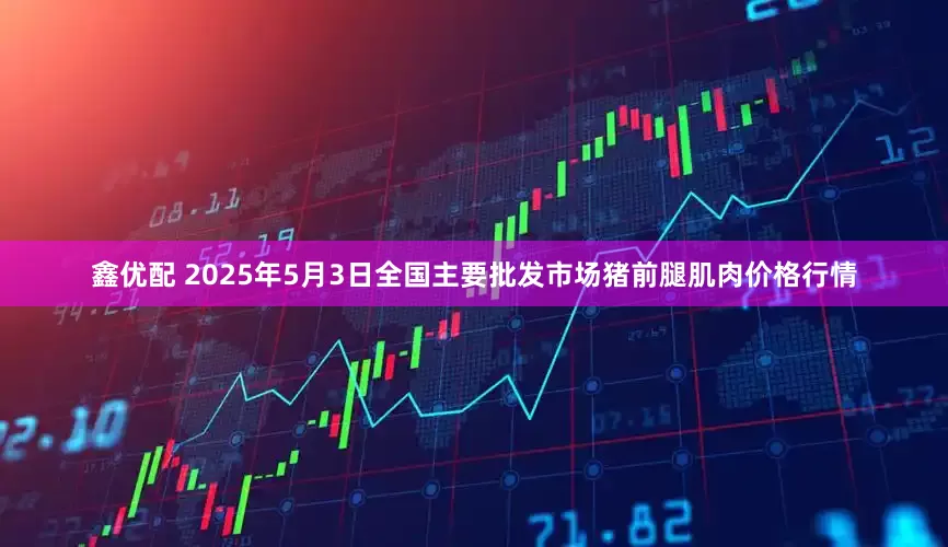 鑫优配 2025年5月3日全国主要批发市场猪前腿肌肉价格行情