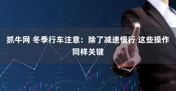 抓牛网 冬季行车注意：除了减速慢行 这些操作同样关键
