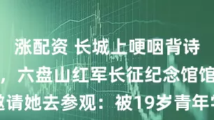 涨配资 长城上哽咽背诗的女孩火了，六盘山红军长征纪念馆馆长邀请她去参观：被19岁青年学生的热血所打动